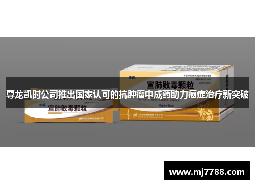 尊龙凯时公司推出国家认可的抗肿瘤中成药助力癌症治疗新突破